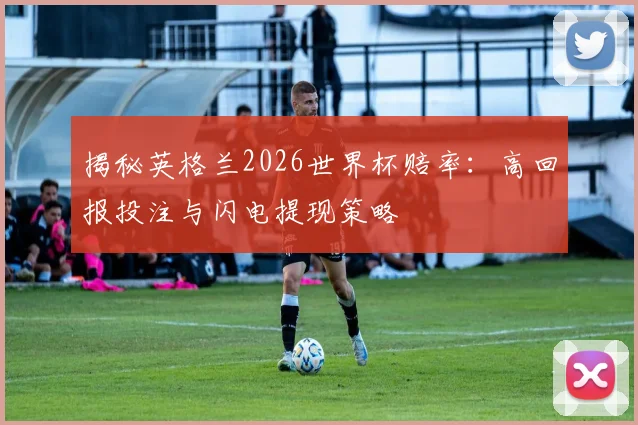 揭秘英格兰2026世界杯赔率：高回报投注与闪电提现策略