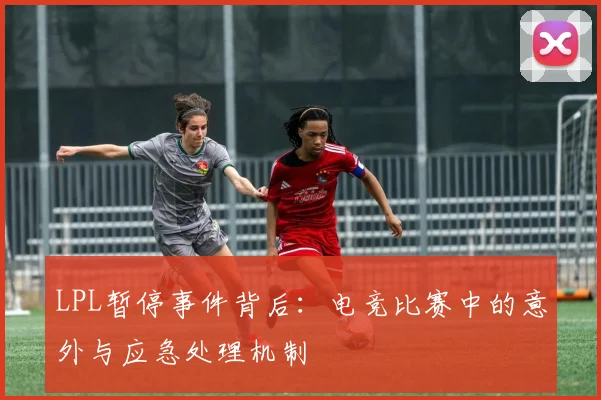 LPL暂停事件背后：电竞比赛中的意外与应急处理机制