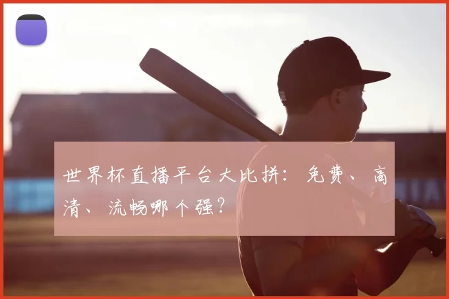 世界杯直播平台大比拼：免费、高清、流畅哪个强？