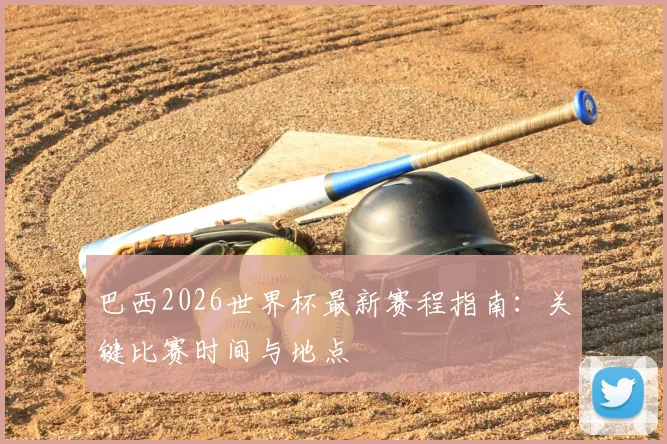 巴西2026世界杯最新赛程指南：关键比赛时间与地点