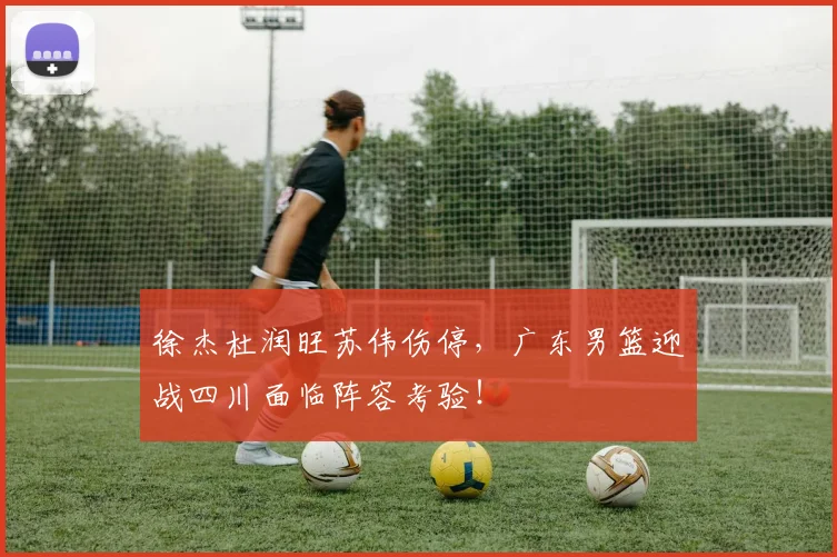 徐杰杜润旺苏伟伤停，广东男篮迎战四川面临阵容考验！