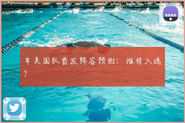 年美国队首发阵容预测:谁将入选?