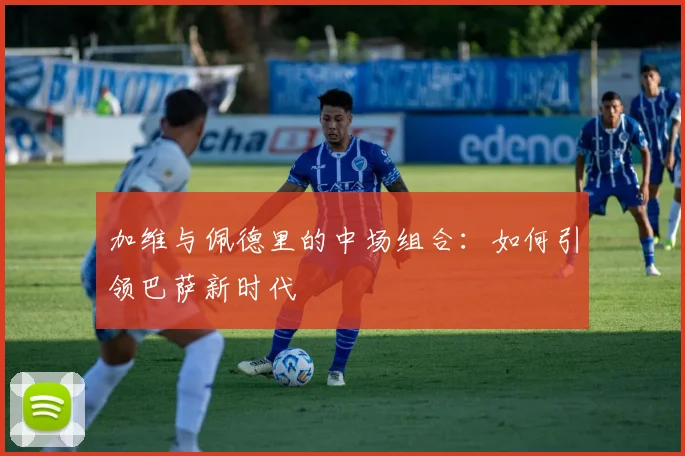 加维与佩德里的中场组合：如何引领巴萨新时代
