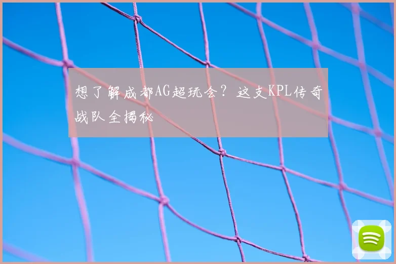 想了解成都AG超玩会？这支KPL传奇战队全揭秘