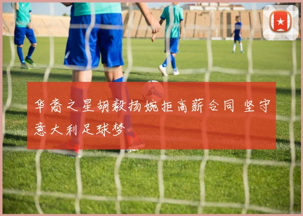 华裔之星胡毅扬婉拒高薪合同 坚守意大利足球梦