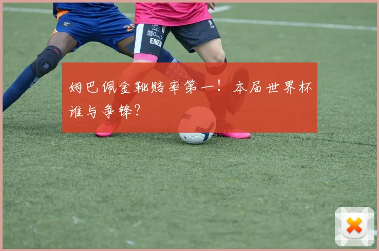 姆巴佩金靴赔率第一!本届世界杯谁与争锋?