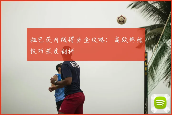 祖巴茨内线得分全攻略：高效终结技巧深度剖析
