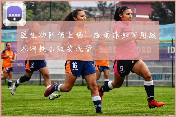 医生劝阻仍上场！陈雨菲如何用战术消耗击败安洗莹