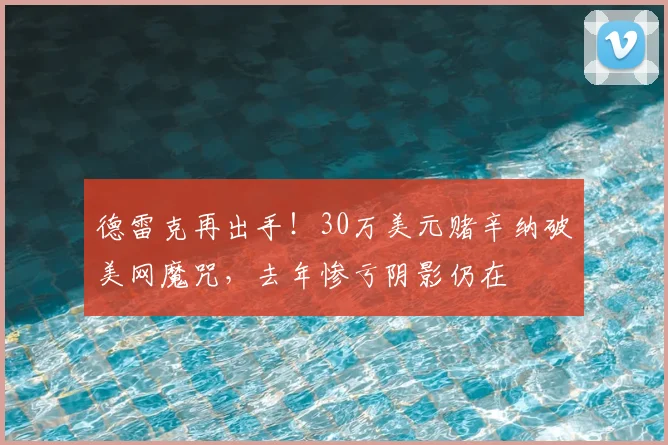 德雷克再出手！30万美元赌辛纳破美网魔咒，去年惨亏阴影仍在