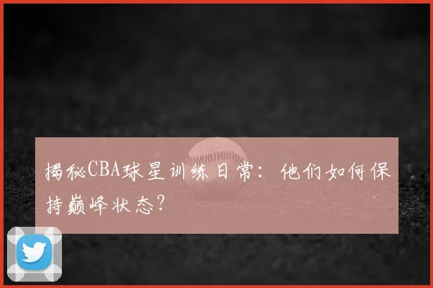 揭秘CBA球星训练日常：他们如何保持巅峰状态？