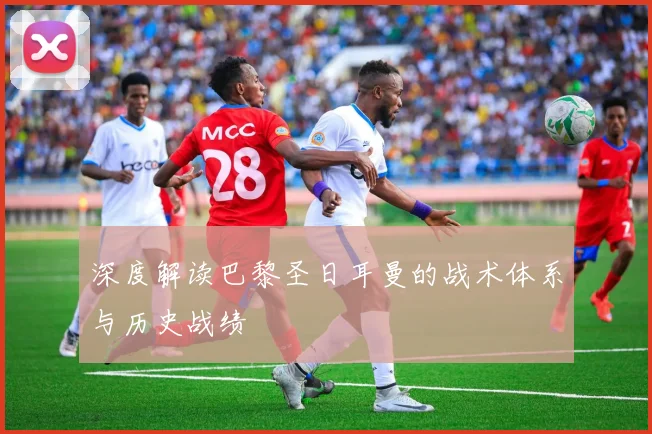 深度解读巴黎圣日耳曼的战术体系与历史战绩