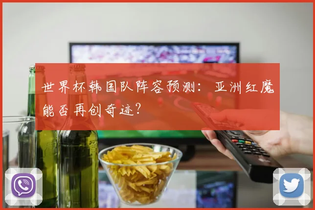 世界杯韩国队阵容预测:亚洲红魔能否再创奇迹?