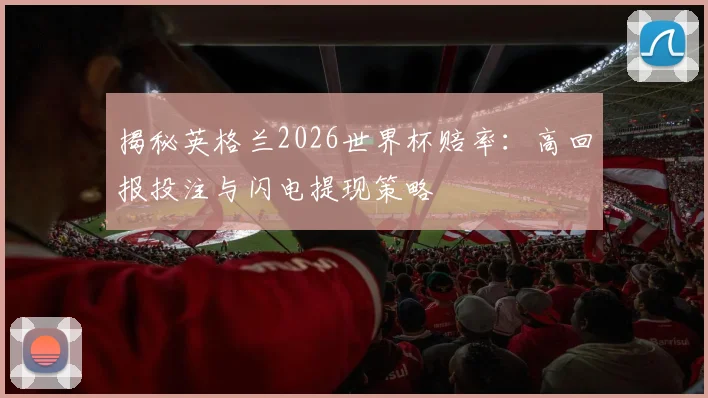 揭秘英格兰2026世界杯赔率：高回报投注与闪电提现策略