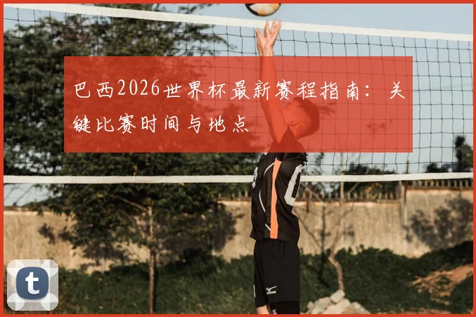 巴西2026世界杯最新赛程指南：关键比赛时间与地点