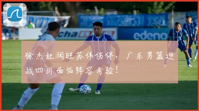 徐杰杜润旺苏伟伤停，广东男篮迎战四川面临阵容考验！