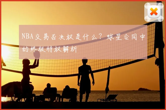 NBA交易否决权是什么？球星合同中的终极特权解析