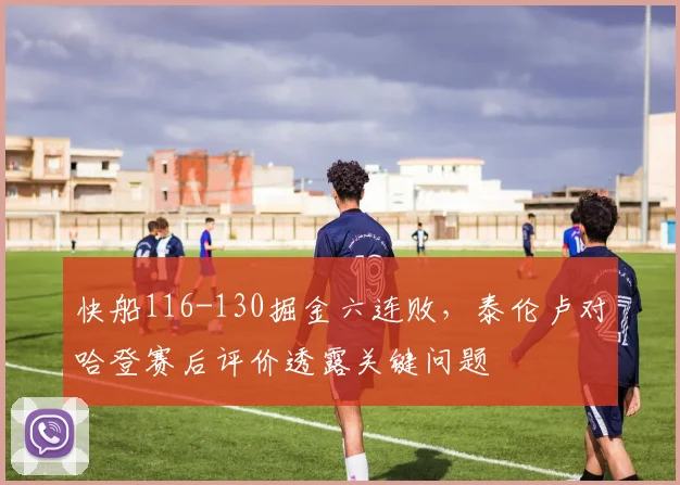 快船116-130掘金六连败，泰伦卢对哈登赛后评价透露关键问题