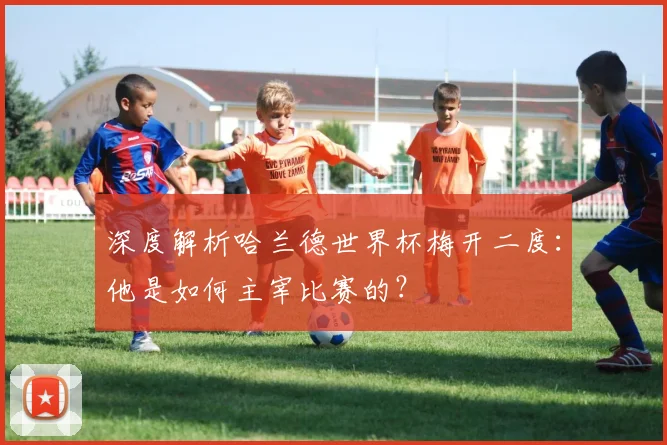 深度解析哈兰德世界杯梅开二度:他是如何主宰比赛的?