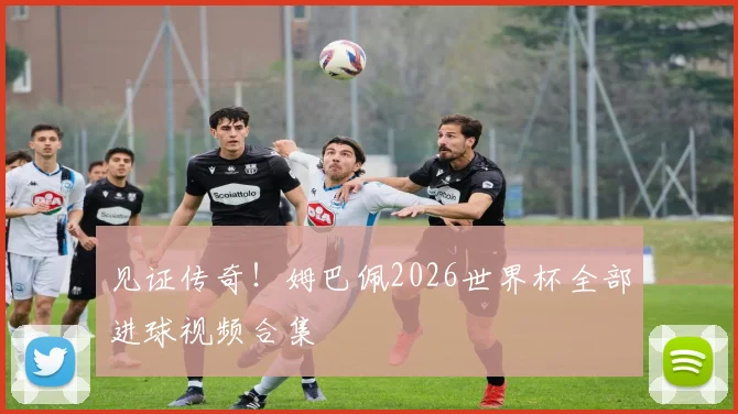 见证传奇！姆巴佩2026世界杯全部进球视频合集