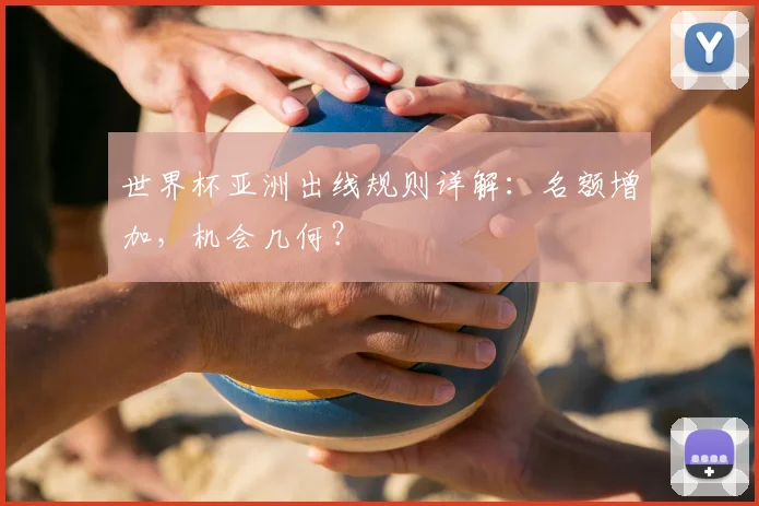 世界杯亚洲出线规则详解:名额增加,机会几何?